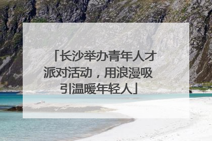 长沙举办青年人才派对活动，用浪漫吸引温暖年轻人