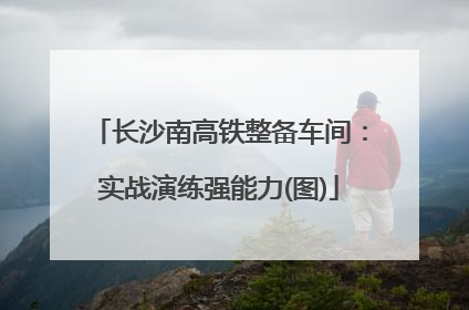 长沙南高铁整备车间：实战演练强能力(图)