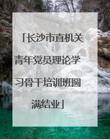 长沙市直机关青年党员理论学习骨干培训班圆满结业