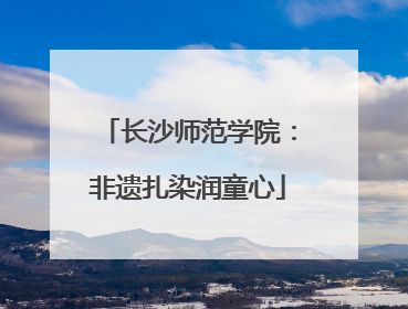 长沙师范学院：非遗扎染润童心