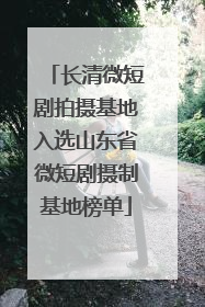 长清微短剧拍摄基地入选山东省微短剧摄制基地榜单