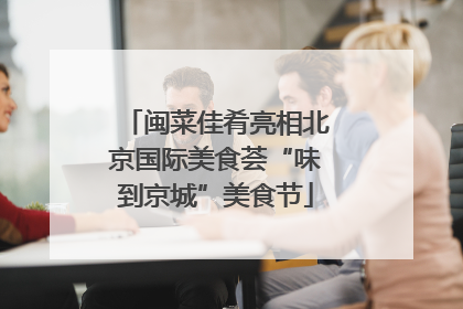 闽菜佳肴亮相北京国际美食荟“味到京城”美食节