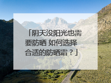 阴天没阳光也需要防晒 如何选择合适的防晒霜？