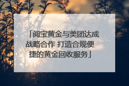 阅宝黄金与美团达成战略合作 打造合规便捷的黄金回收服务