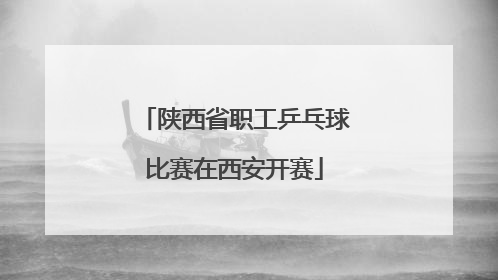 陕西省职工乒乓球比赛在西安开赛
