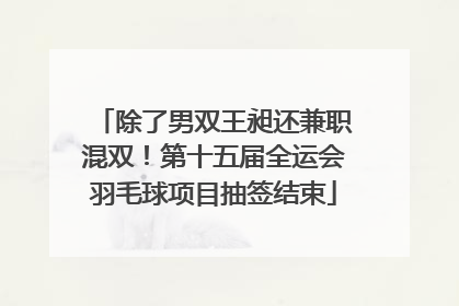 除了男双王昶还兼职混双！第十五届全运会羽毛球项目抽签结束