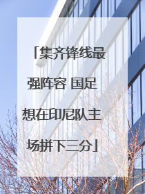 集齐锋线最强阵容 国足想在印尼队主场拼下三分