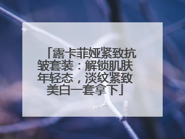露卡菲娅紧致抗皱套装：解锁肌肤年轻态，淡纹紧致美白一套拿下