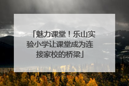 魅力课堂！乐山实验小学让课堂成为连接家校的桥梁