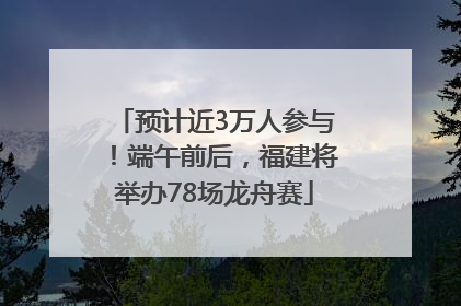 预计近3万人参与！端午前后，福建将举办78场龙舟赛