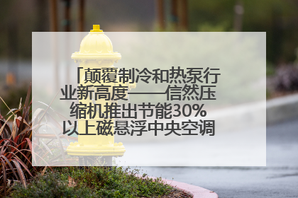 颠覆制冷和热泵行业新高度——信然压缩机推出节能30%以上磁悬浮中央空调和磁悬浮热泵