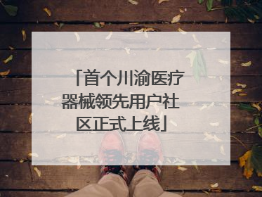 首个川渝医疗器械领先用户社区正式上线