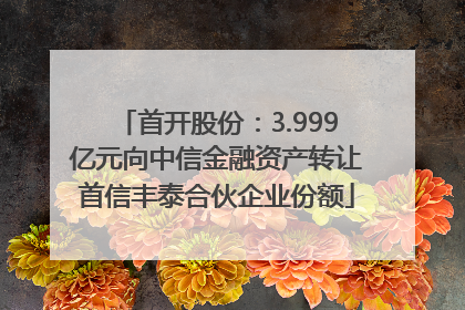 首开股份：3.999亿元向中信金融资产转让首信丰泰合伙企业份额