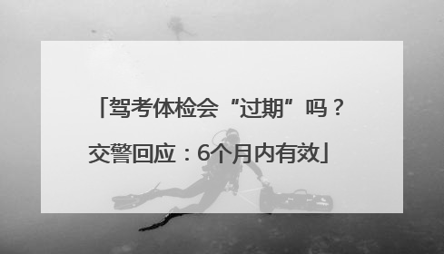 驾考体检会“过期”吗？交警回应：6个月内有效