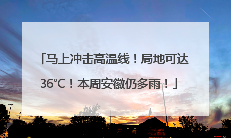 马上冲击高温线！局地可达36℃！本周安徽仍多雨！