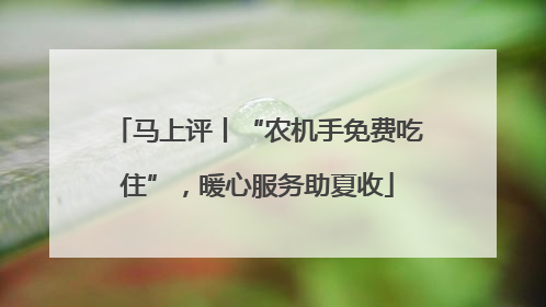 马上评丨“农机手免费吃住”，暖心服务助夏收