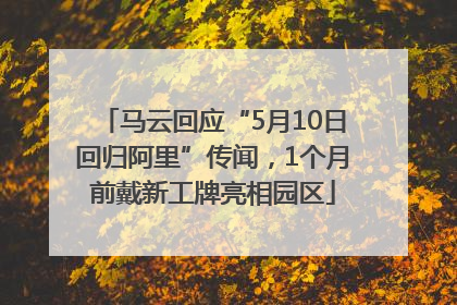 马云回应“5月10日回归阿里”传闻，1个月前戴新工牌亮相园区