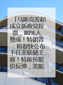 马斯克发起成立新政党投票，80%人赞成！特朗普：将很快公布下任美联储主席！特斯拉股价反弹，美股美元齐涨，全球大型机构从美国撤资