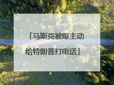 马斯克被曝主动给特朗普打电话