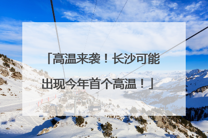高温来袭！长沙可能出现今年首个高温！