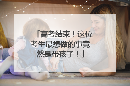 高考结束！这位考生最想做的事竟然是带孩子！