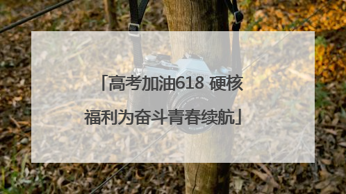 高考加油618 硬核福利为奋斗青春续航
