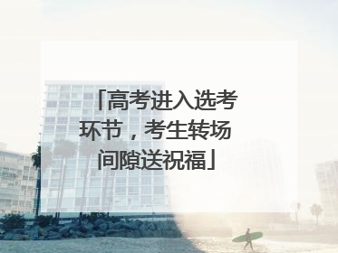 高考进入选考环节，考生转场间隙送祝福