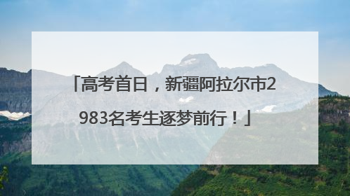 高考首日，新疆阿拉尔市2983名考生逐梦前行！