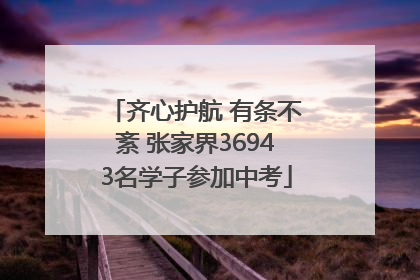 齐心护航 有条不紊 张家界36943名学子参加中考
