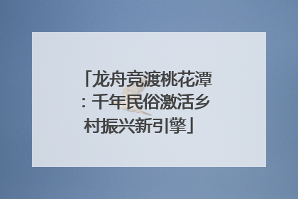 龙舟竞渡桃花潭:千年民俗激活乡村振兴新引擎