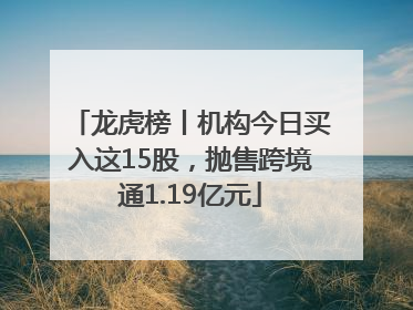 龙虎榜丨机构今日买入这15股，抛售跨境通1.19亿元