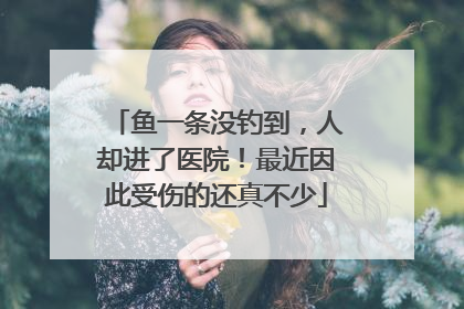 鱼一条没钓到，人却进了医院！最近因此受伤的还真不少