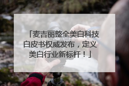 麦吉丽整全美白科技白皮书权威发布，定义美白行业新标杆！