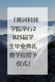 黄河科技学院举行2025届学生毕业典礼暨学位授予仪式