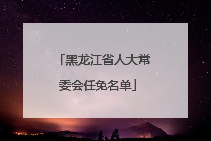 黑龙江省人大常委会任免名单