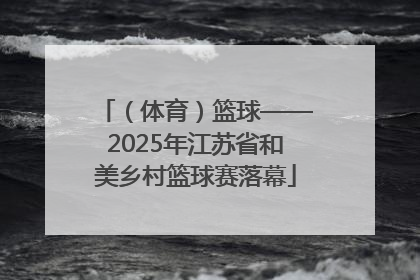 （体育）篮球——2025年江苏省和美乡村篮球赛落幕