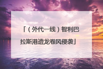 （外代一线）智利巴拉斯港遭龙卷风侵袭