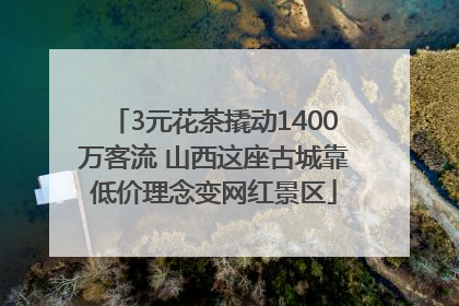 3元花茶撬动1400万客流 山西这座古城靠低价理念变网红景区