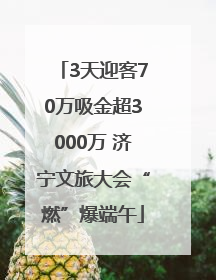 3天迎客70万吸金超3000万 济宁文旅大会“燃”爆端午