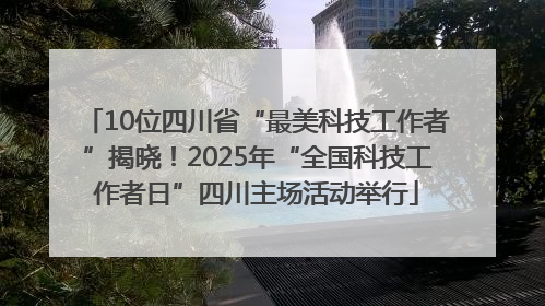 10位四川省“最美科技工作者”揭晓！2025年“全国科技工作者日”四川主场活动举行