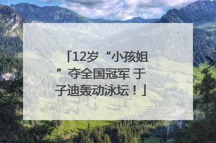 12岁“小孩姐”夺全国冠军 于子迪轰动泳坛！