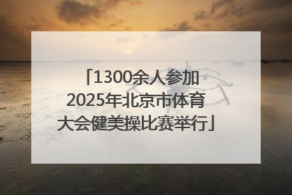 1300余人参加 2025年北京市体育大会健美操比赛举行