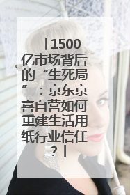1500亿市场背后的“生死局”：京东京喜自营如何重建生活用纸行业信任？