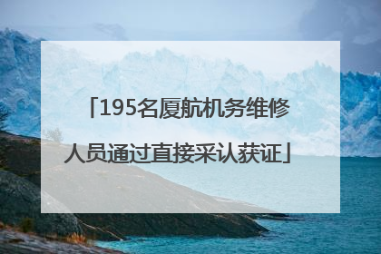 195名厦航机务维修人员通过直接采认获证