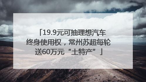 19.9元可抽理想汽车终身使用权，常州苏超每轮送60万元“土特产”