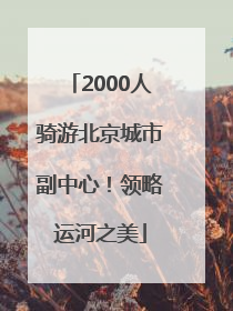 2000人骑游北京城市副中心！领略运河之美