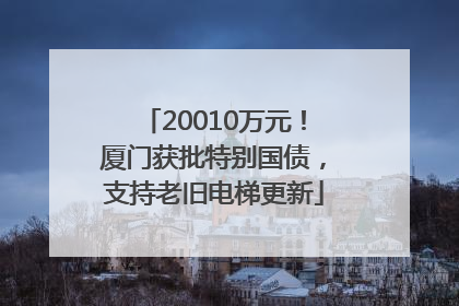 20010万元！厦门获批特别国债，支持老旧电梯更新