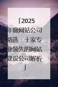 2025 年做网站公司精选：十家专业领先的网站建设公司解析
