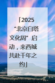 2025“北京白塔文化周”启动，来西城共赴千年之约