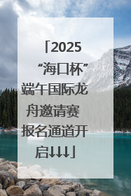 2025“海口杯”端午国际龙舟邀请赛 报名通道开启↓↓↓